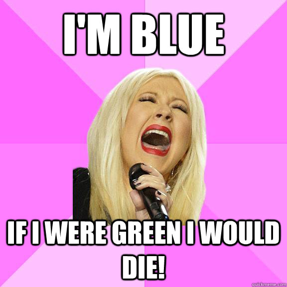 i'm blue if i were green i would die!   Wrong Lyrics Christina