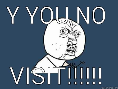 Y YOU NO VISIT!!!!!! Y U No