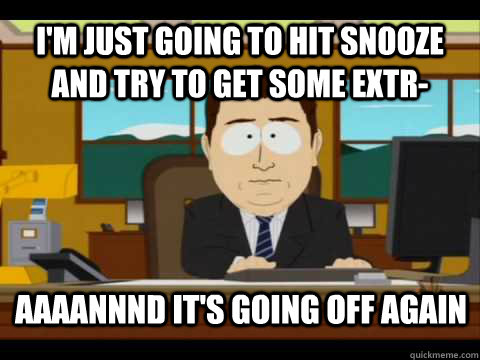 I'm just going to hit snooze and try to get some extr- Aaaannnd it's going off again - I'm just going to hit snooze and try to get some extr- Aaaannnd it's going off again  Aaand its gone