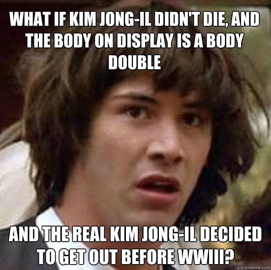 What if Kim Jong-Il didn't die, and the body on display is a body double And the real Kim Jong-Il decided to get out before WWIII?  conspiracy keanu