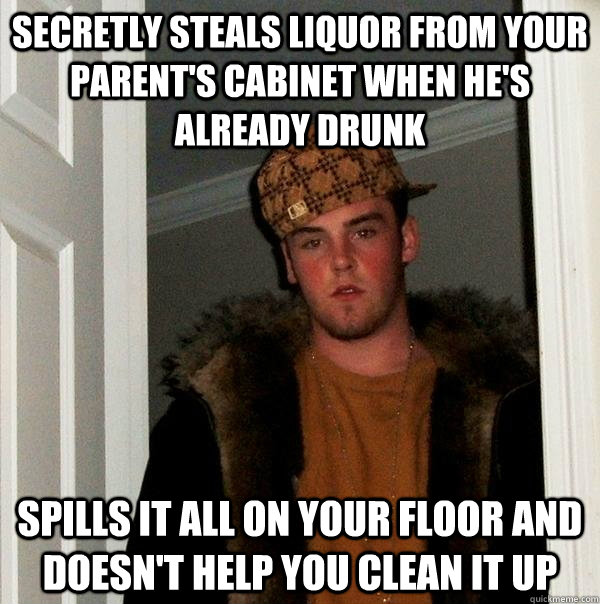 secretly steals liquor from your parent's cabinet when he's already drunk spills it all on your floor and doesn't help you clean it up  Scumbag Steve