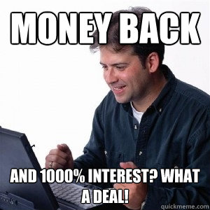 Money back and 1000% interest? What a deal!  Lonely Computer Guy