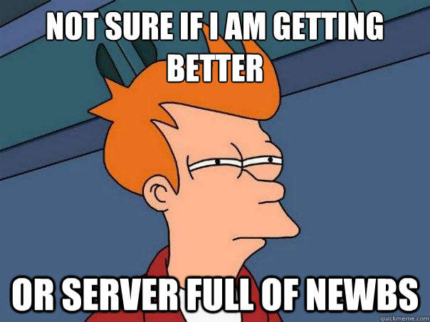 Not sure if I am getting better Or server full of newbs - Not sure if I am getting better Or server full of newbs  Futurama Fry