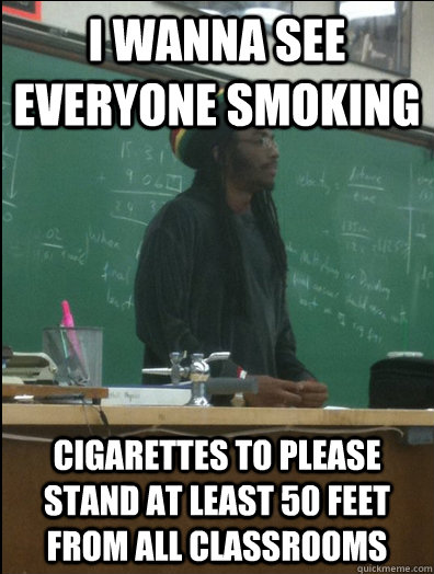 I wanna see everyone smoking cigarettes to please stand at least 50 feet from all classrooms  Rasta Science Teacher