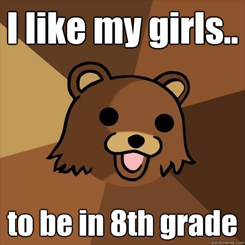 I like my girls.. to be in 8th grade  Pedobear