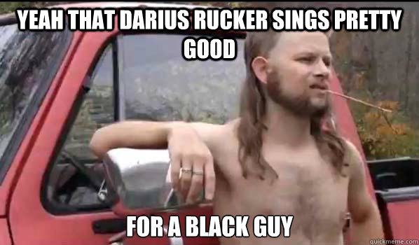 yeah that Darius Rucker sings pretty good for a black guy  Almost Politically Correct Redneck