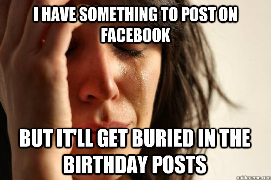 i have something to post on facebook but it'll get buried in the birthday posts   First World Problems