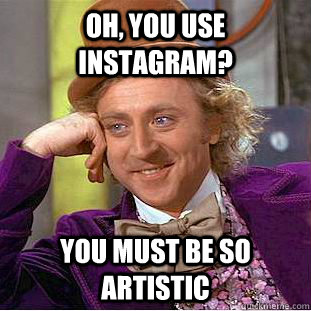 Oh, you use instagram? You must be so artistic  Condescending Wonka