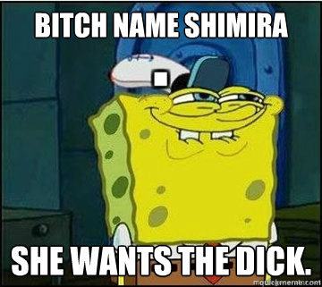 Bitch name shimira She wants the dick.  Spongebob