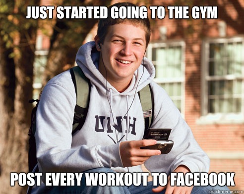 Just started going to the gym Post every workout to Facebook   College Freshman