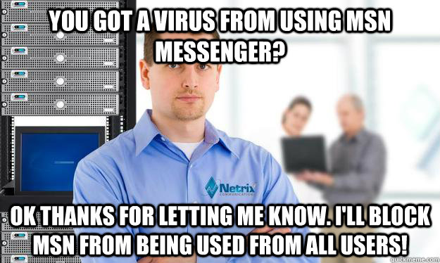 You got a virus from using MSN Messenger? OK Thanks for letting me know. I'll block MSN from being used from all users! - You got a virus from using MSN Messenger? OK Thanks for letting me know. I'll block MSN from being used from all users!  Scumbag IT Guy