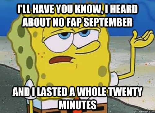 I'll have you know, I heard about No Fap September And I lasted a whole twenty minutes  Tough Spongebob