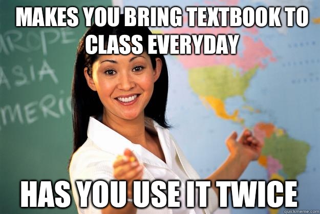 Makes you bring textbook to class everyday Has you use it twice  Unhelpful High School Teacher