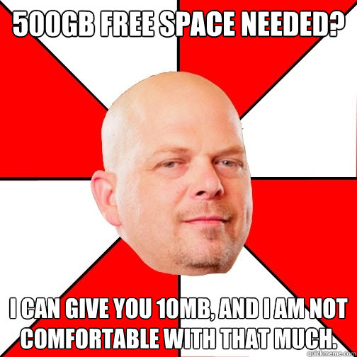 500GB free space needed? I can give you 10MB, and I am not comfortable with that much.  Pawn Star