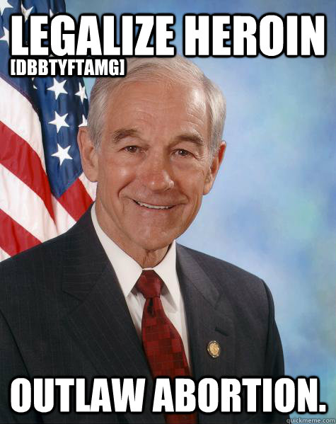 legalize heroin outlaw abortion. [DBBTYFTAMG]  Ron Paul