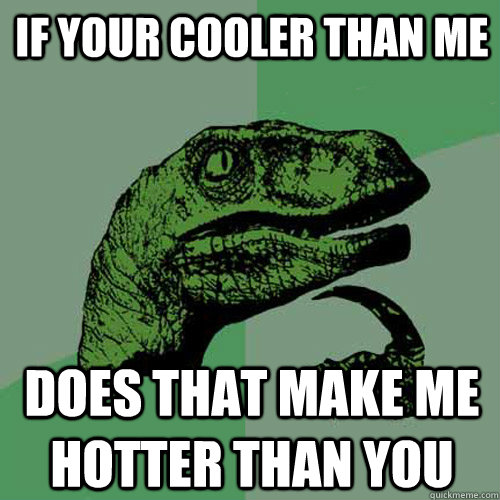 If your cooler than me Does that make me hotter than you  Philosoraptor