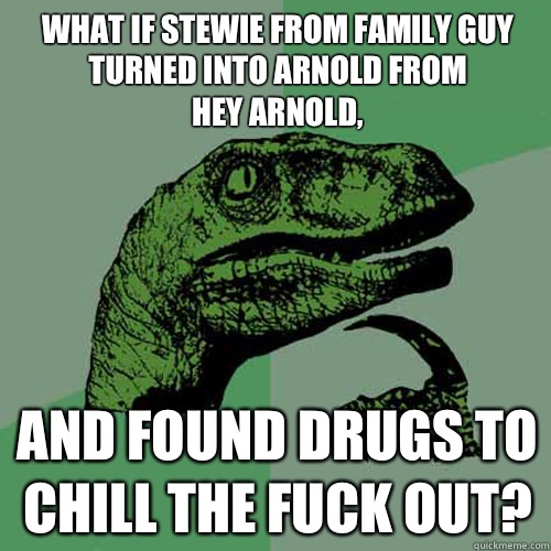 What if Stewie from family guy turned into Arnold from
Hey Arnold, And found drugs to chill the fuck out? - What if Stewie from family guy turned into Arnold from
Hey Arnold, And found drugs to chill the fuck out?  Philosoraptor