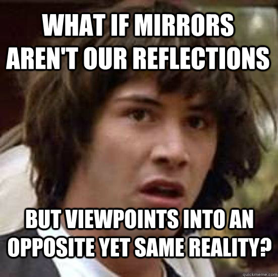 What if mirrors aren't our reflections but viewpoints into an opposite yet same reality?  conspiracy keanu