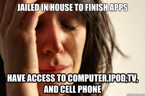 Jailed in house to finish apps Have access to computer,ipod,tv, and cell phone  First World Problems