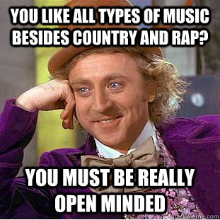 You like all types of music besides country and rap? You must be really open minded  Condescending Wonka