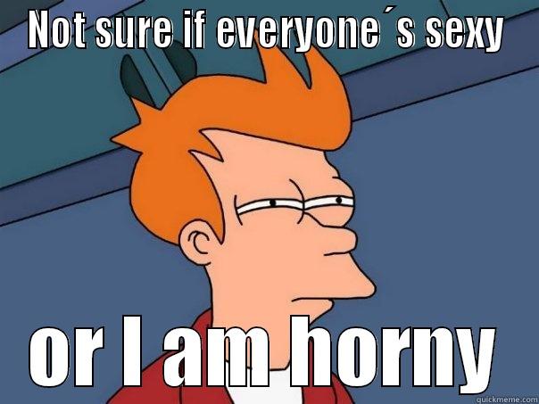 NOT SURE IF EVERYONE´S SEXY OR I AM HORNY Futurama Fry