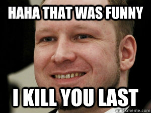 HAHA THAT WAS FUNNY I KILL YOU LAST  breivik smile