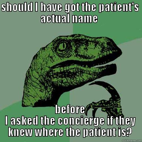 SHOULD I HAVE GOT THE PATIENT'S ACTUAL NAME  BEFORE I ASKED THE CONCIERGE IF THEY KNEW WHERE THE PATIENT IS? Philosoraptor