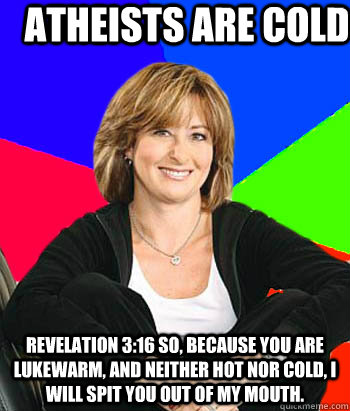 Atheists are cold Revelation 3:16 So, because you are lukewarm, and neither hot nor cold, I will spit you out of my mouth.  Sheltering Suburban Mom