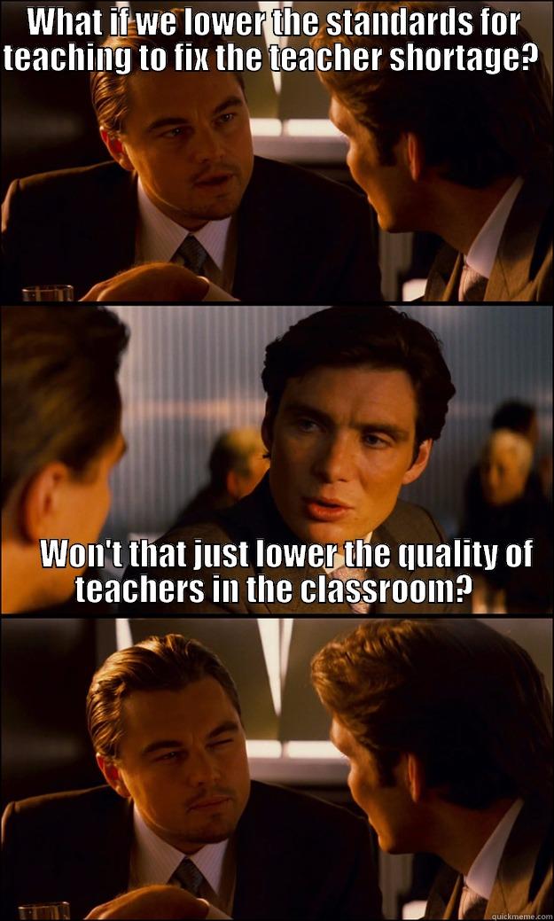 WHAT IF WE LOWER THE STANDARDS FOR TEACHING TO FIX THE TEACHER SHORTAGE?                                                                                                                                                                                         Inception