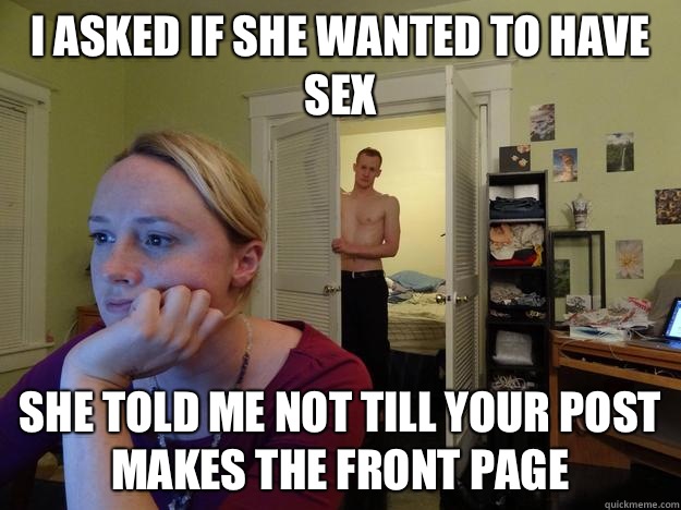 I asked if she wanted to have sex she told me not till your post makes the front page  Redditors Husband