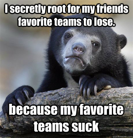 I secretly root for my friends favorite teams to lose. because my favorite teams suck  Confession Bear