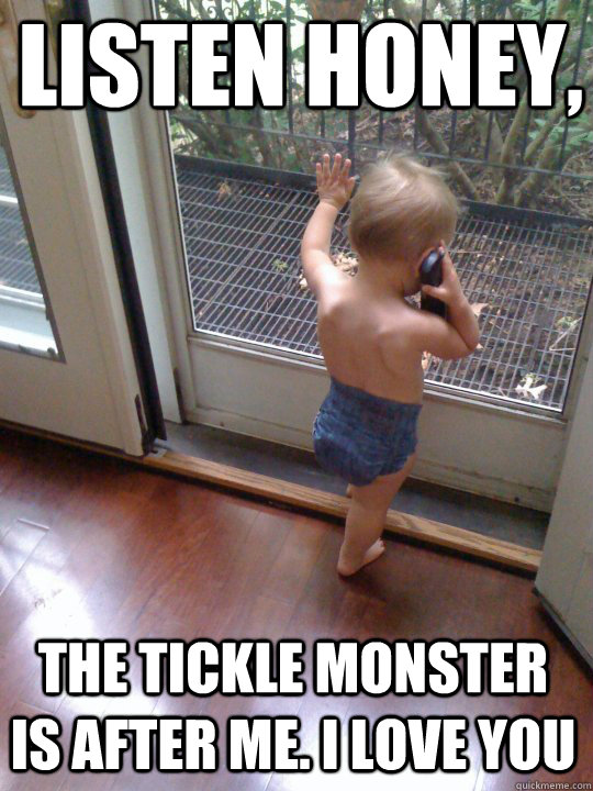 listen honey, The tickle monster is after me. I love you  Tough Love Baby