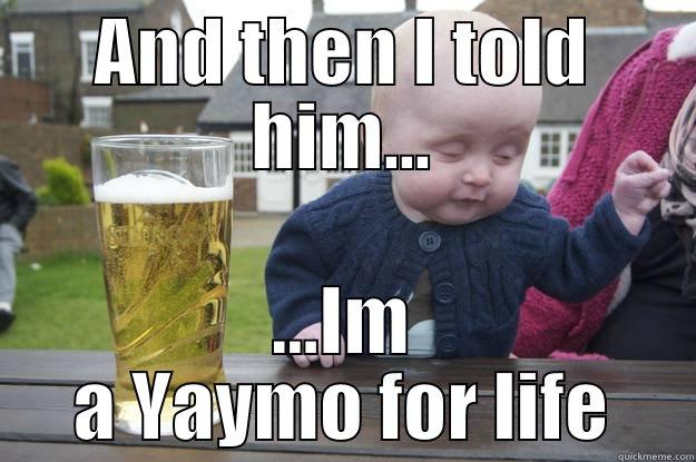 AND THEN I TOLD HIM... ...IM A YAYMO FOR LIFE drunk baby