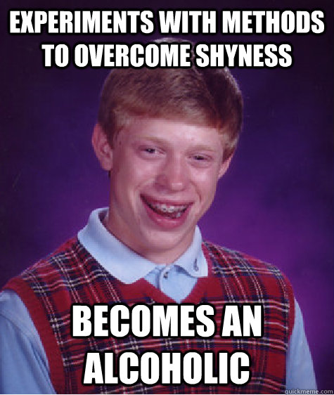 Experiments with methods to overcome shyness becomes an alcoholic  Bad Luck Brian