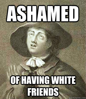 Ashamed of having white friends  Quaker Problems