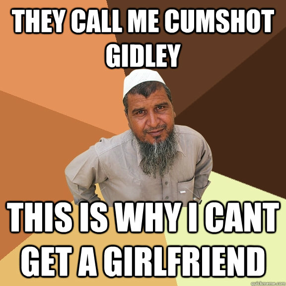 they call me cumshot gidley  this is why i cant get a girlfriend - they call me cumshot gidley  this is why i cant get a girlfriend  Ordinary Muslim Man