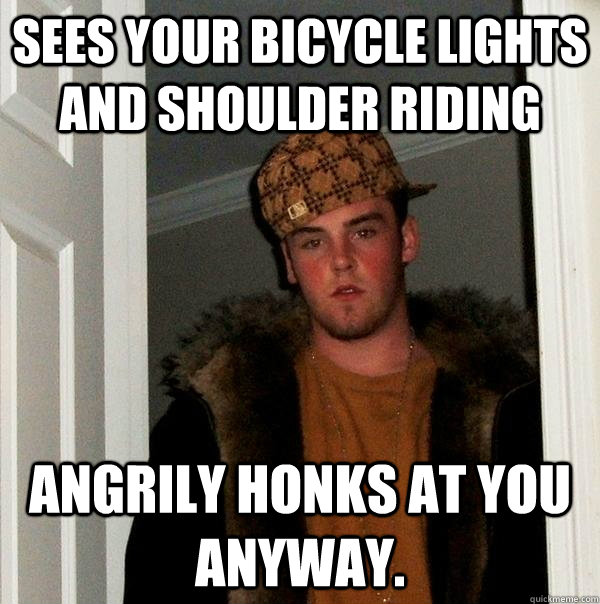 Sees your bicycle lights and shoulder riding angrily honks at you anyway. - Sees your bicycle lights and shoulder riding angrily honks at you anyway.  Scumbag Steve