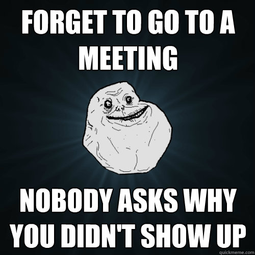 FORGET TO GO TO A MEETING NOBODY ASKS WHY YOU DIDN'T SHOW UP - FORGET TO GO TO A MEETING NOBODY ASKS WHY YOU DIDN'T SHOW UP  Forever Alone