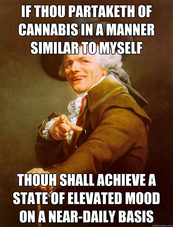 if thou partaketh of cannabis in a manner similar to myself thouh shall achieve a state of elevated mood on a near-daily basis  Joseph Ducreux