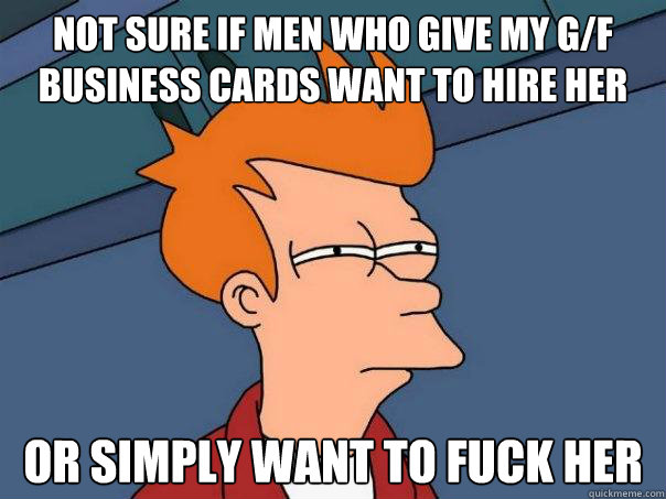 Not sure if men who give my g/f business cards want to hire her or simply want to fuck her  Futurama Fry