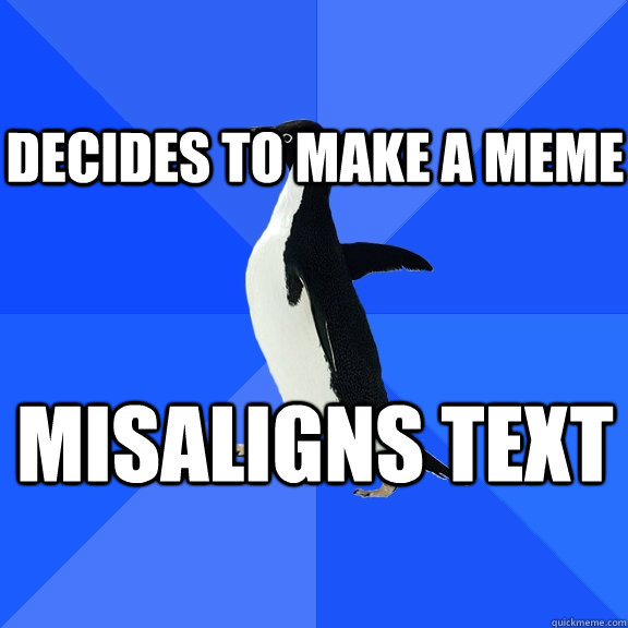 Decides to make a Meme Misaligns text   - Decides to make a Meme Misaligns text    Socially Awkward Penguin