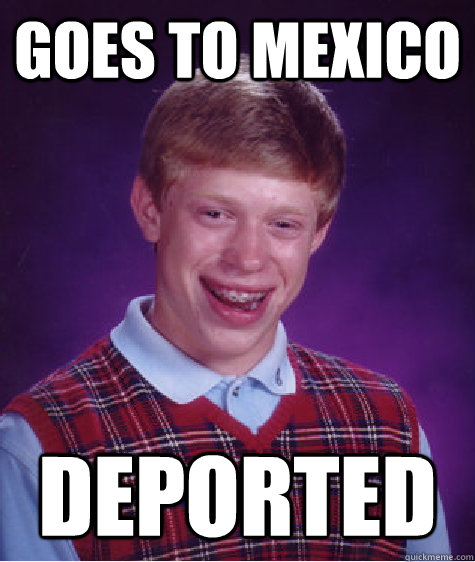 Goes to Mexico Deported - Goes to Mexico Deported  Bad Luck Brian