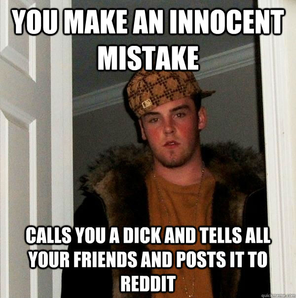 you make an innocent mistake calls you a dick and tells all your friends and posts it to reddit  Scumbag Steve