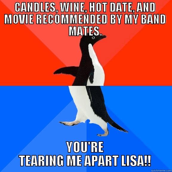 CANDLES, WINE, HOT DATE, AND MOVIE RECOMMENDED BY MY BAND MATES. YOU'RE TEARING ME APART LISA!! Socially Awesome Awkward Penguin