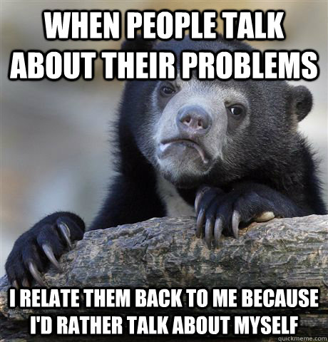 when people talk about their problems i relate them back to me because i'd rather talk about myself - when people talk about their problems i relate them back to me because i'd rather talk about myself  Confession Bear