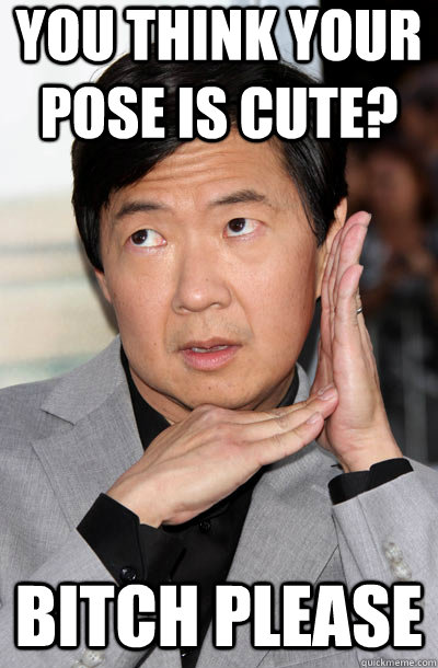 you think your pose is cute? bitch please  Leslie Chow