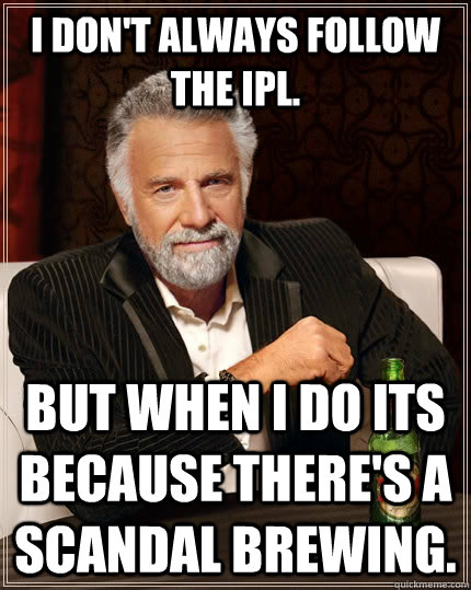 I don't always follow the IPL. but when I do its because there's a scandal brewing.  The Most Interesting Man In The World