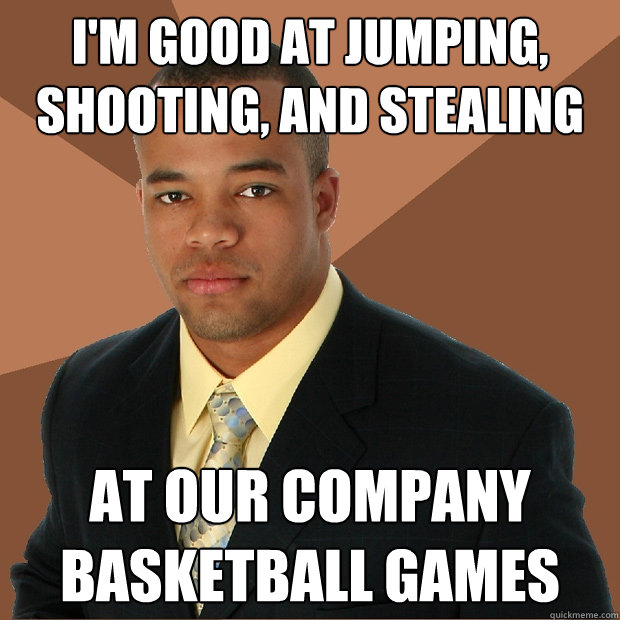 I'm good at jumping, shooting, and stealing at our company basketball games  Successful Black Man