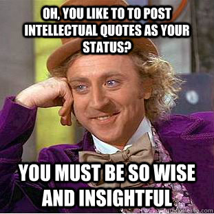 Oh, you like to to post intellectual quotes as your status? You must be so wise and insightful - Oh, you like to to post intellectual quotes as your status? You must be so wise and insightful  Condescending Wonka