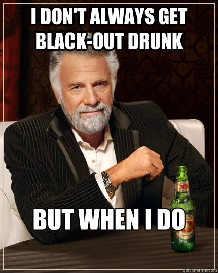 I don't always get black-out drunk but when i do  The Most Interesting Man In The World